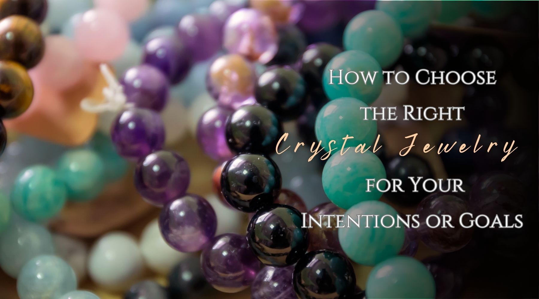 How to Choose the Right Crystal Jewelry for Your Intentions or Goals
